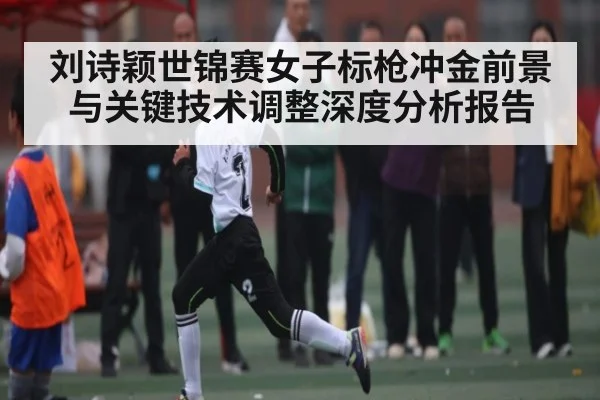 刘诗颖世锦赛女子标枪冲金前景与关键技术调整深度分析报告