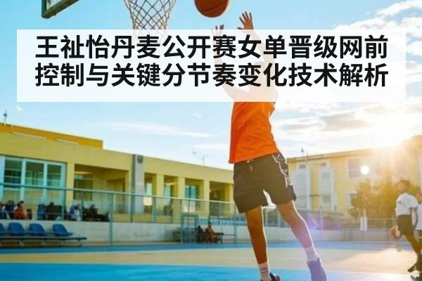 王祉怡丹麦公开赛女单晋级网前控制与关键分节奏变化技术解析